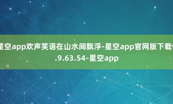 星空app欢声笑语在山水间飘浮-星空app官网版下载v.9.63.54-星空app