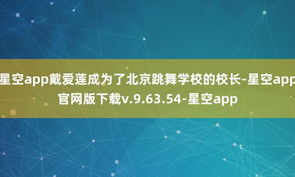 星空app戴爱莲成为了北京跳舞学校的校长-星空app官网版下载v.9.63.54-星空app