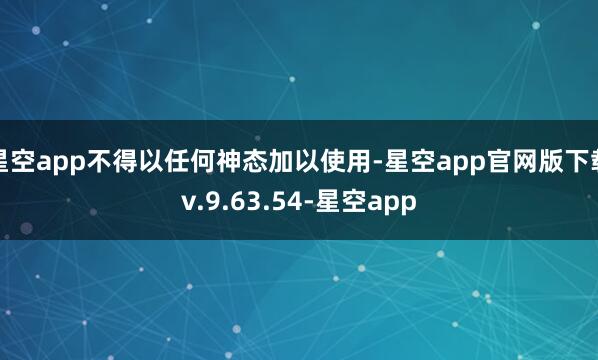 星空app不得以任何神态加以使用-星空app官网版下载v.9.63.54-星空app