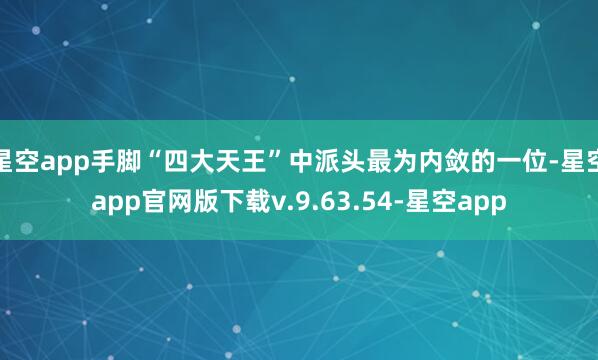 星空app手脚“四大天王”中派头最为内敛的一位-星空app官网版下载v.9.63.54-星空app