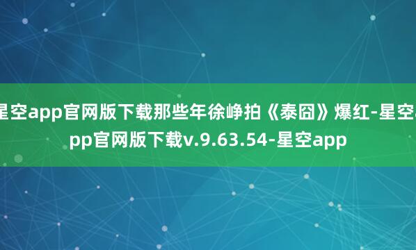 星空app官网版下载那些年徐峥拍《泰囧》爆红-星空app官网版下载v.9.63.54-星空app