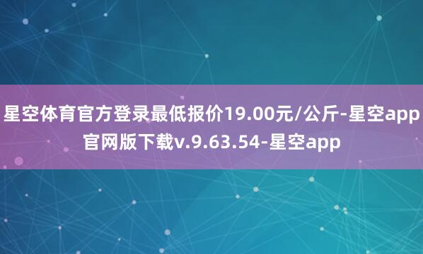 星空体育官方登录最低报价19.00元/公斤-星空app官网版下载v.9.63.54-星空app