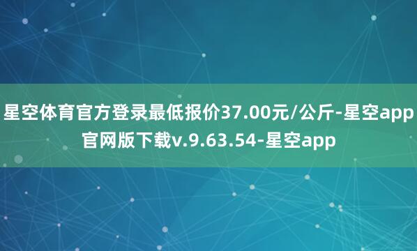 星空体育官方登录最低报价37.00元/公斤-星空app官网版下载v.9.63.54-星空app
