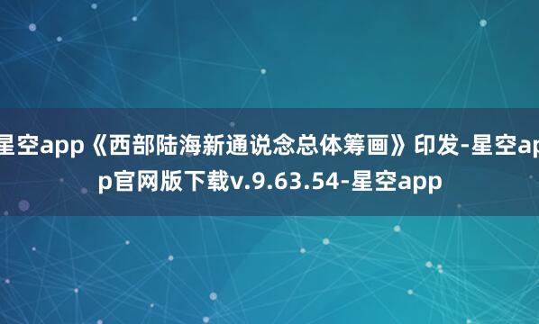 星空app《西部陆海新通说念总体筹画》印发-星空app官网版下载v.9.63.54-星空app