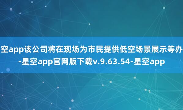 星空app该公司将在现场为市民提供低空场景展示等办事-星空app官网版下载v.9.63.54-星空app
