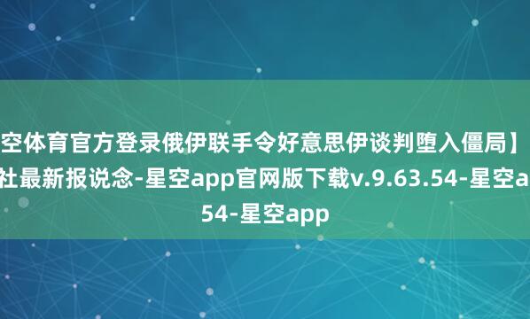 星空体育官方登录俄伊联手令好意思伊谈判堕入僵局】俄新社最新报说念-星空app官网版下载v.9.63.54-星空app