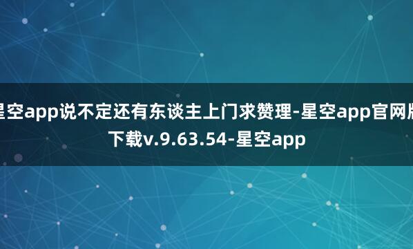 星空app说不定还有东谈主上门求赞理-星空app官网版下载v.9.63.54-星空app