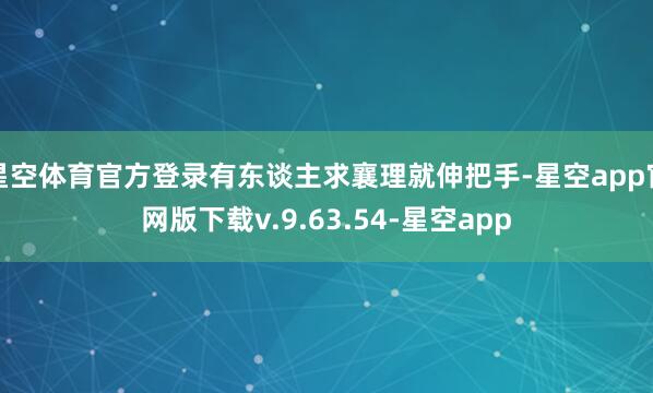 星空体育官方登录有东谈主求襄理就伸把手-星空app官网版下载v.9.63.54-星空app
