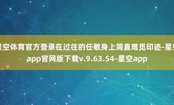 星空体育官方登录在过往的任敏身上简直难觅印迹-星空app官网版下载v.9.63.54-星空app