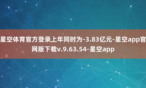 星空体育官方登录上年同时为-3.83亿元-星空app官网版下载v.9.63.54-星空app