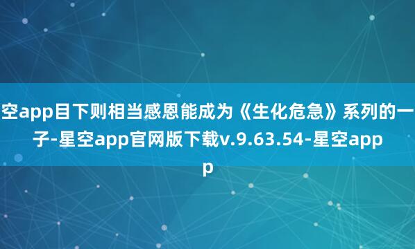 星空app目下则相当感恩能成为《生化危急》系列的一份子-星空app官网版下载v.9.63.54-星空app