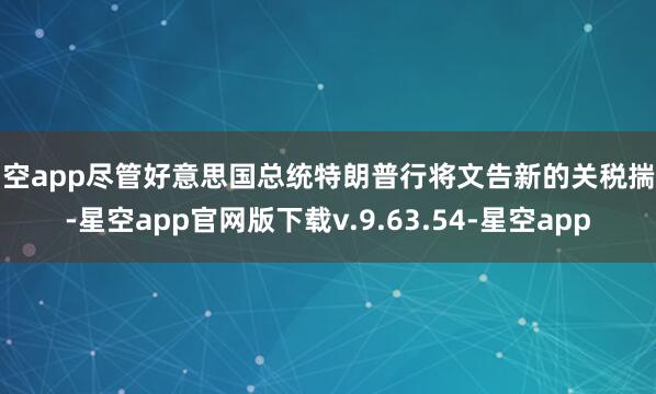 星空app尽管好意思国总统特朗普行将文告新的关税揣测-星空app官网版下载v.9.63.54-星空app