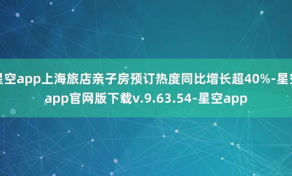 星空app上海旅店亲子房预订热度同比增长超40%-星空app官网版下载v.9.63.54-星空app