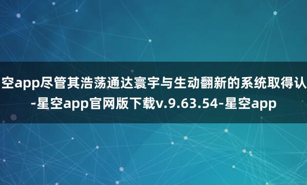 星空app尽管其浩荡通达寰宇与生动翻新的系统取得认同-星空app官网版下载v.9.63.54-星空app