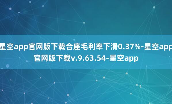 星空app官网版下载合座毛利率下滑0.37%-星空app官网版下载v.9.63.54-星空app