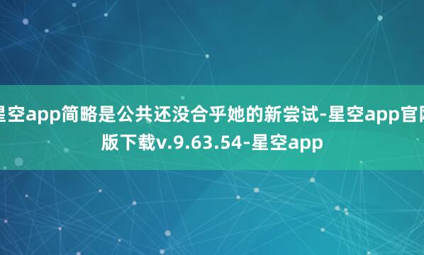 星空app简略是公共还没合乎她的新尝试-星空app官网版下载v.9.63.54-星空app