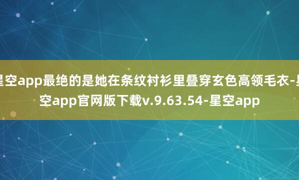 星空app最绝的是她在条纹衬衫里叠穿玄色高领毛衣-星空app官网版下载v.9.63.54-星空app