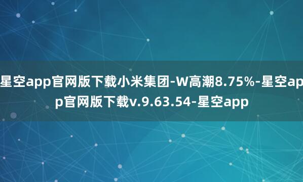 星空app官网版下载小米集团-W高潮8.75%-星空app官网版下载v.9.63.54-星空app
