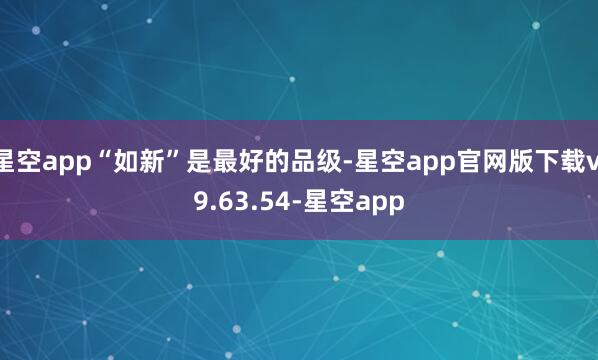 星空app“如新”是最好的品级-星空app官网版下载v.9.63.54-星空app