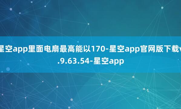 星空app里面电扇最高能以170-星空app官网版下载v.9.63.54-星空app