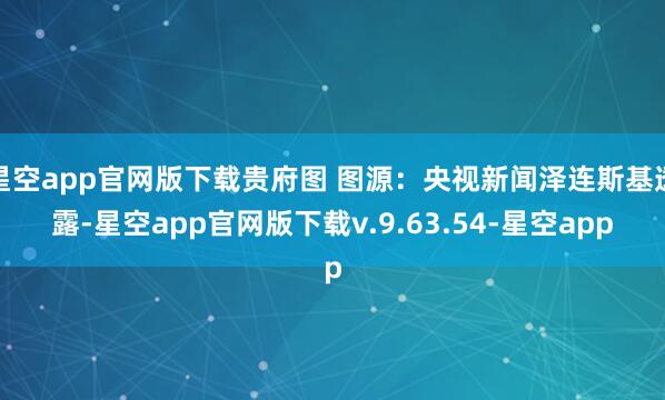 星空app官网版下载贵府图 图源：央视新闻泽连斯基透露-星空app官网版下载v.9.63.54-星空app