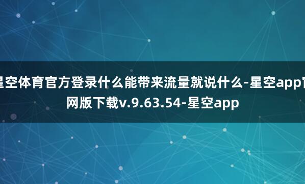 星空体育官方登录什么能带来流量就说什么-星空app官网版下载v.9.63.54-星空app