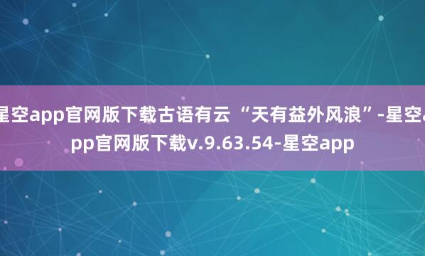 星空app官网版下载古语有云 “天有益外风浪”-星空app官网版下载v.9.63.54-星空app