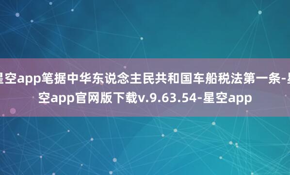 星空app笔据中华东说念主民共和国车船税法第一条-星空app官网版下载v.9.63.54-星空app