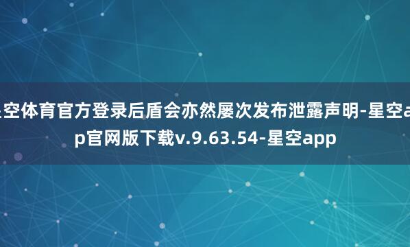 星空体育官方登录后盾会亦然屡次发布泄露声明-星空app官网版下载v.9.63.54-星空app