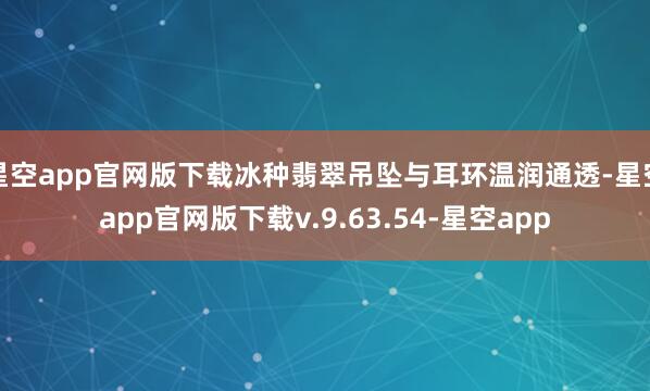 星空app官网版下载冰种翡翠吊坠与耳环温润通透-星空app官网版下载v.9.63.54-星空app