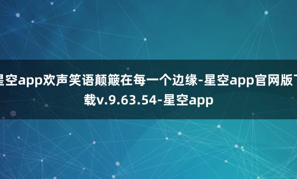 星空app欢声笑语颠簸在每一个边缘-星空app官网版下载v.9.63.54-星空app