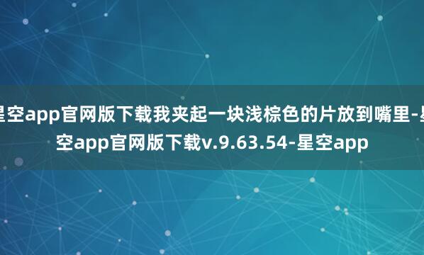 星空app官网版下载我夹起一块浅棕色的片放到嘴里-星空app官网版下载v.9.63.54-星空app