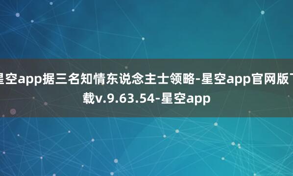 星空app据三名知情东说念主士领略-星空app官网版下载v.9.63.54-星空app