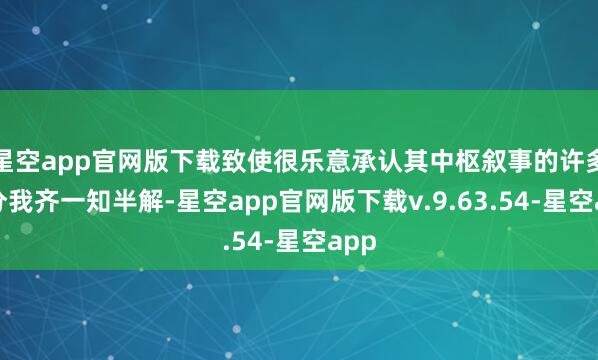 星空app官网版下载致使很乐意承认其中枢叙事的许多部分我齐一知半解-星空app官网版下载v.9.63.54-星空app