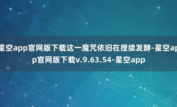星空app官网版下载这一魔咒依旧在捏续发酵-星空app官网版下载v.9.63.54-星空app