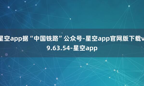 星空app据“中国铁路”公众号-星空app官网版下载v.9.63.54-星空app