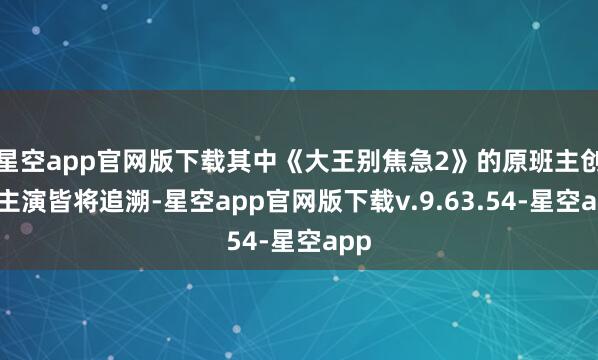 星空app官网版下载其中《大王别焦急2》的原班主创、主演皆将追溯-星空app官网版下载v.9.63.54-星空app