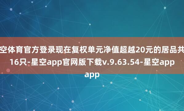 星空体育官方登录现在复权单元净值超越20元的居品共有16只-星空app官网版下载v.9.63.54-星空app