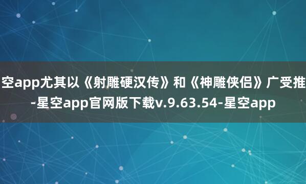 星空app尤其以《射雕硬汉传》和《神雕侠侣》广受推奖-星空app官网版下载v.9.63.54-星空app