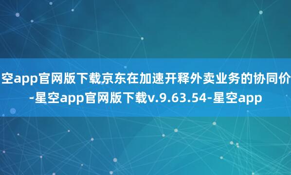 星空app官网版下载京东在加速开释外卖业务的协同价值-星空app官网版下载v.9.63.54-星空app