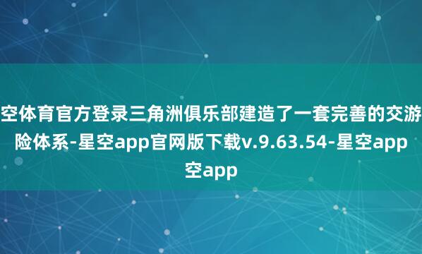 星空体育官方登录三角洲俱乐部建造了一套完善的交游保险体系-星空app官网版下载v.9.63.54-星空app