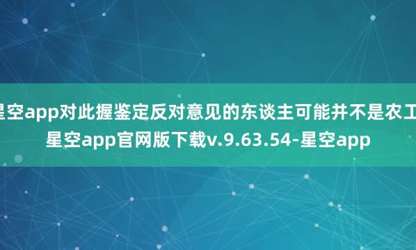 星空app对此握鉴定反对意见的东谈主可能并不是农工-星空app官网版下载v.9.63.54-星空app