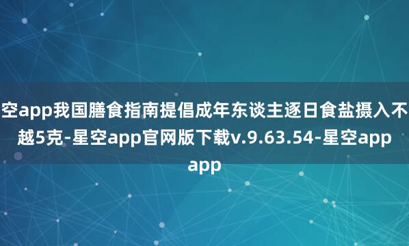 星空app我国膳食指南提倡成年东谈主逐日食盐摄入不跨越5克-星空app官网版下载v.9.63.54-星空app