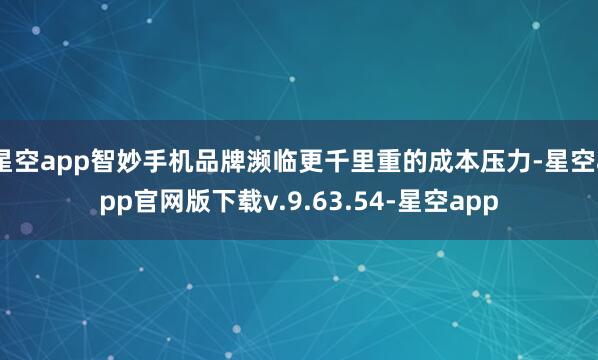 星空app智妙手机品牌濒临更千里重的成本压力-星空app官网版下载v.9.63.54-星空app