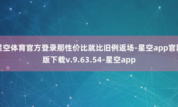 星空体育官方登录那性价比就比旧例返场-星空app官网版下载v.9.63.54-星空app