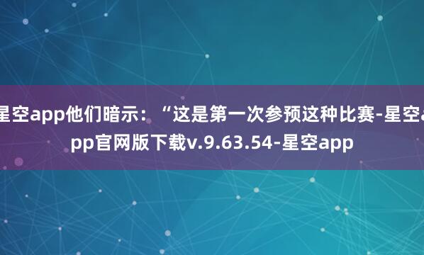 星空app他们暗示:“这是第一次参预这种比赛-星空app官网版下载v.9.63.54-星空app