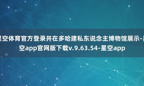 星空体育官方登录并在多哈建私东说念主博物馆展示-星空app官网版下载v.9.63.54-星空app