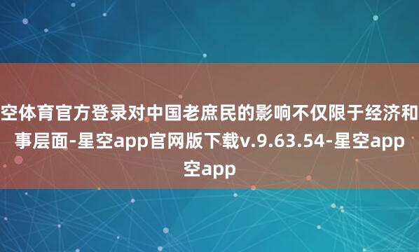 星空体育官方登录对中国老庶民的影响不仅限于经济和做事层面-星空app官网版下载v.9.63.54-星空app