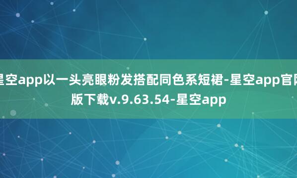 星空app以一头亮眼粉发搭配同色系短裙-星空app官网版下载v.9.63.54-星空app