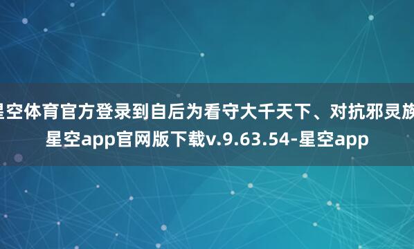 星空体育官方登录到自后为看守大千天下、对抗邪灵族-星空app官网版下载v.9.63.54-星空app